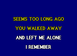 SEEMS T00 LONG AGO

YOU WALKED AWAY
AND LEFT ME ALONE
I REMEMBER