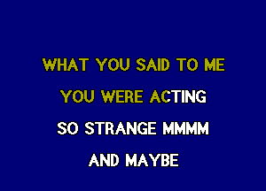 WHAT YOU SAID TO ME

YOU WERE ACTING
SO STRANGE MMMM
AND MAYBE