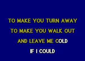 TO MAKE YOU TURN AWAY

TO MAKE YOU WALK OUT
AND LEAVE ME COLD
IF I COULD