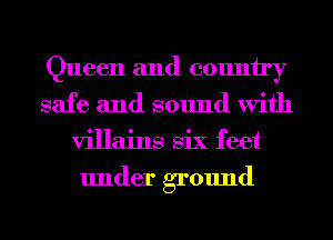 Queen and country
safe and sound With
villains Six feet
under ground