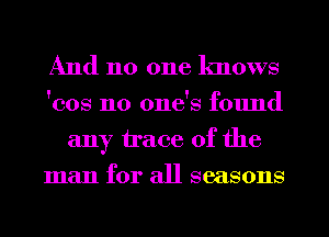 And 110 one knows
cos n0 ones cd'ound
any trace of the
man for all seasons