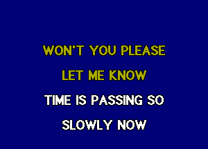 WON'T YOU PLEASE

LET ME KNOW
TIME IS PASSING SO
SLOWLY NOW