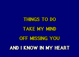 THINGS TO DO

TAKE MY MIND
OFF MISSING YOU
AND I KNOW IN MY HEART