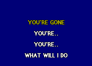 YOU'RE GONE

YOU'RE.
YOU'RE.
WHAT WILL I DO