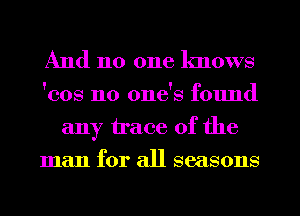 And 110 one knows
cos n0 ones cd'ound
any trace of the
man for all seasons