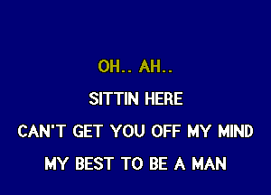 0H.. AH..

SITTIN HERE
CAN'T GET YOU OFF MY MIND
MY BEST TO BE A MAN