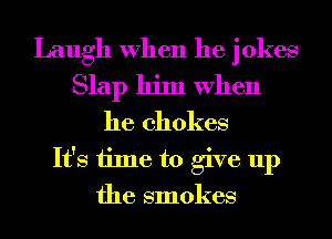 Laugh When he jokes
Slap him When
he chokes
It's time to give up
the smokes