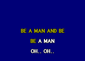 BE A MAN AND BE
BE A MAN
0H.. 0H..