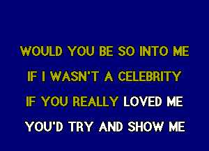 WOULD YOU BE SO INTO ME
IF I WASN'T A CELEBRITY
IF YOU REALLY LOVED ME
YOU'D TRY AND SHOW ME