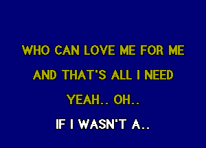 WHO CAN LOVE ME FOR ME

AND THAT'S ALL I NEED
YEAH.. 0H..
IF I WASN'T A..