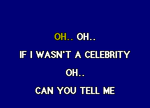 0H.. 0H..

IF I WASN'T A CELEBRITY
0H..
CAN YOU TELL ME