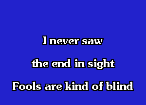 I never saw

the end in sight

Fools are kind of blind