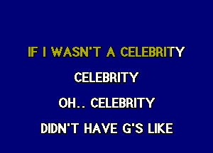 IF I WASN'T A CELEBRITY

CELEBRITY
0H.. CELEBRITY
DIDN'T HAVE G'S LIKE