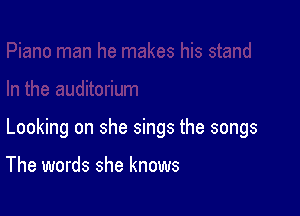 Looking on she sings the songs

The words she knows