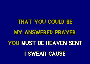 THAT YOU COULD BE

MY ANSWERED PRAYER
YOU MUST BE HEAVEN SENT
I SWEAR CAUSE