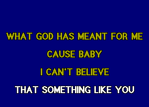 WHAT GOD HAS MEANT FOR ME

CAUSE BABY
I CAN'T BELIEVE
THAT SOMETHING LIKE YOU