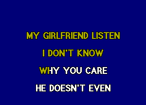 MY GIRLFRIEND LISTEN

I DON'T KNOW
WHY YOU CARE
HE DOESN'T EVEN