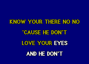 KNOW YOUR THERE N0 N0

'CAUSE HE DON'T
LOVE YOUR EYES
AND HE DON'T