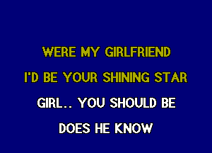 WERE MY GIRLFRIEND

I'D BE YOUR SHINING STAR
GIRL. YOU SHOULD BE
DOES HE KNOW