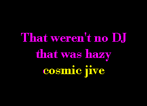 That weren't n0 DJ

that was hazy

cosmic jive