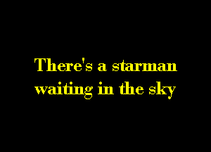 There's a starman
waiiing in the sky

g