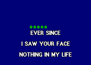 EVER SINCE
I SAW YOUR FACE
NOTHING IN MY LIFE