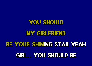 YOU SHOULD

MY GIRLFRIEND
BE YOUR SHINING STAR YEAH
GIRL. YOU SHOULD BE