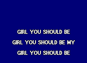 GIRL YOU SHOULD BE
GIRL YOU SHOULD BE MY
GIRL YOU SHOULD BE