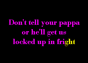 Don't tell your pappa
or he'll get us
locked up in fright