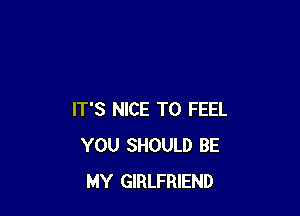 IT'S NICE TO FEEL
YOU SHOULD BE
MY GIRLFRIEND