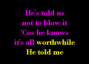 He's told us
not to blow it
'Cos he knows

it's all worthwhile

He told me I