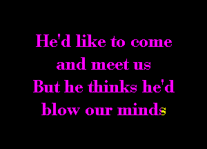 He'd like to come
and meet us

But he thinks he'd

blow our minds

g