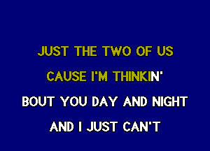 JUST THE TWO OF US

CAUSE I'M THINKIN'
BOUT YOU DAY AND NIGHT
AND I JUST CAN'T