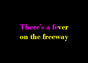 There's a fever

on the freeway