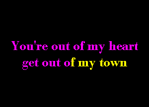 You're out of my heart
get out of my town