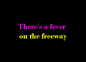 There's a fever

on the freeway