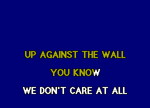 UP AGAINST THE WALL
YOU KNOW
WE DON'T CARE AT ALL