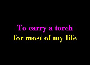 To carry a torch

for most of my life
