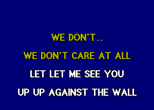 WE DON'T. .

WE DON'T CARE AT ALL
LET LET ME SEE YOU
UP UP AGAINST THE WALL