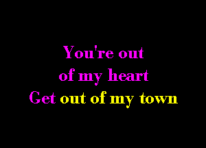 You're out

of my heart
Get out of my town