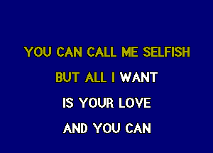 YOU CAN CALL ME SELFISH

BUT ALL I WANT
IS YOUR LOVE
AND YOU CAN