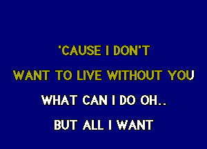 'CAUSE I DON'T

WANT TO LIVE WITHOUT YOU
WHAT CAN I DO 0H..
BUT ALL I WANT