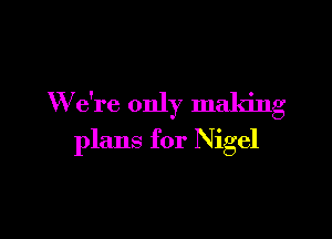 W e're only making

plans for Nigel