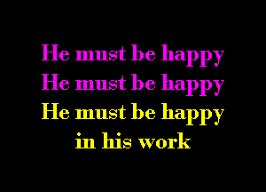 He must be happy
He must be happy
He must be happy

in his work