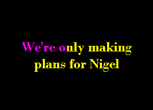 W e're only making

plans for Nigel