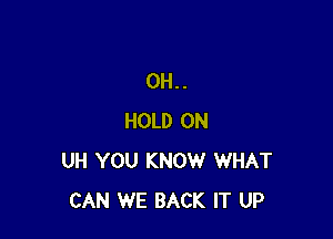 0H..

HOLD 0N
UH YOU KNOW WHAT
CAN WE BACK IT UP