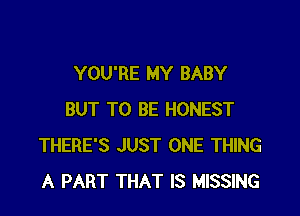 YOU'RE MY BABY

BUT TO BE HONEST
THERE'S JUST ONE THING
A PART THAT IS MISSING