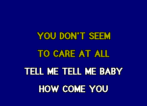 YOU DON'T SEEM

TO CARE AT ALL
TELL ME TELL ME BABY
HOW COME YOU