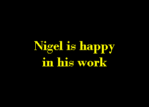 Nigel is happy

in his work