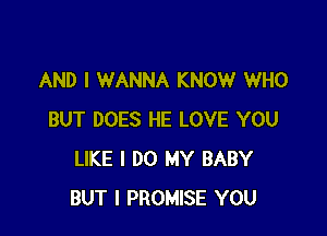 AND I WANNA KNOW WHO

BUT DOES HE LOVE YOU
LIKE I DO MY BABY
BUT I PROMISE YOU